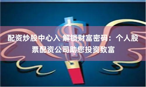 配资炒股中心入 解锁财富密码：个人股票配资公司助您投资致富