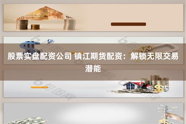 股票实盘配资公司 镇江期货配资：解锁无限交易潜能