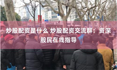 炒股配资是什么 炒股配资交流群：资深股民在线指导