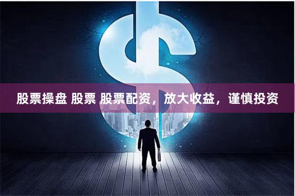 股票操盘 股票 股票配资，放大收益，谨慎投资