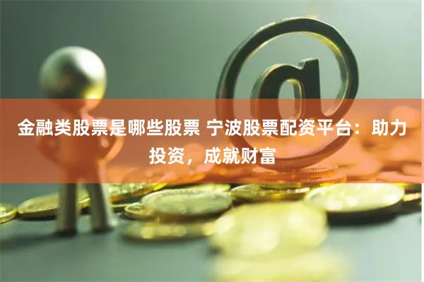 金融类股票是哪些股票 宁波股票配资平台：助力投资，成就财富