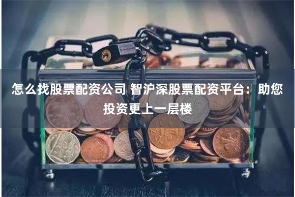 怎么找股票配资公司 智沪深股票配资平台：助您投资更上一层楼