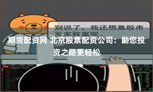 期货配资网 北京股票配资公司：助您投资之路更轻松