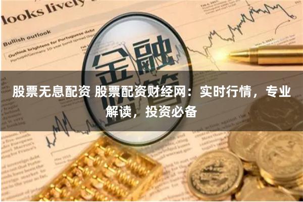 股票无息配资 股票配资财经网：实时行情，专业解读，投资必备