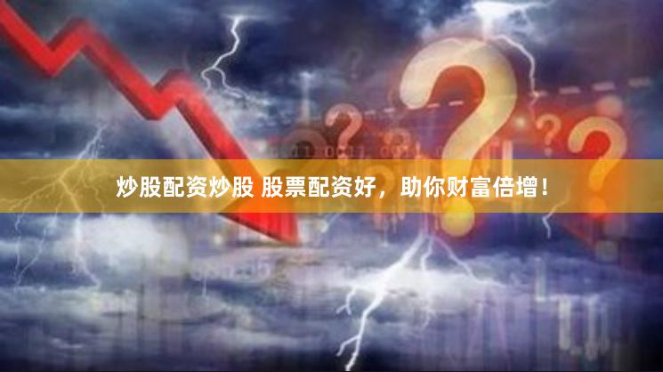 炒股配资炒股 股票配资好，助你财富倍增！