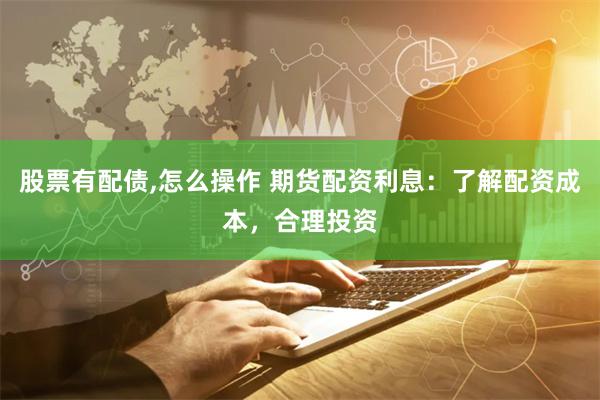 股票有配债,怎么操作 期货配资利息：了解配资成本，合理投资