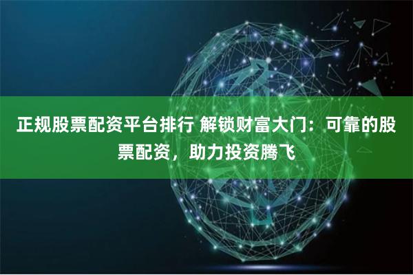 正规股票配资平台排行 解锁财富大门：可靠的股票配资，助力投资腾飞