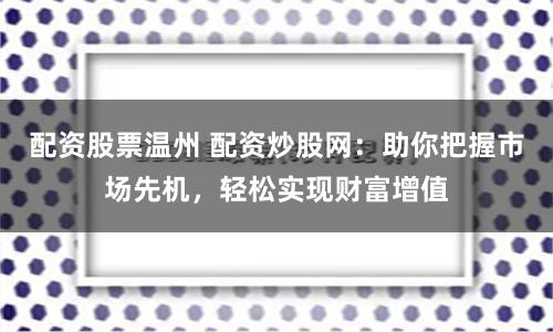 配资股票温州 配资炒股网：助你把握市场先机，轻松实现财富增值