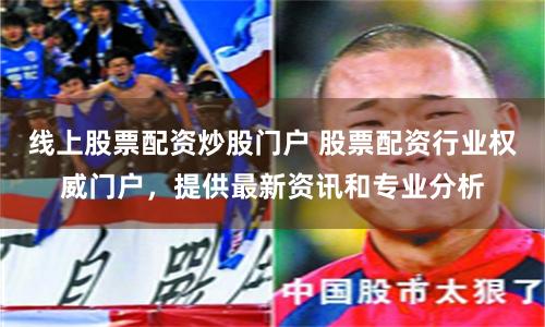 线上股票配资炒股门户 股票配资行业权威门户，提供最新资讯和专业分析