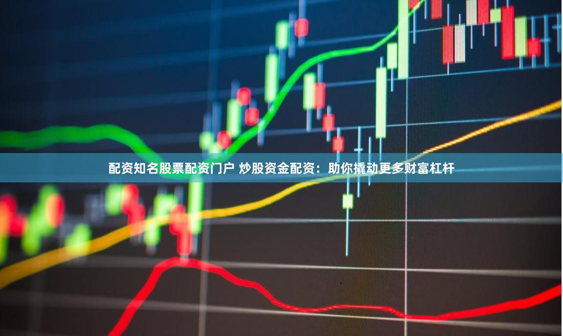 配资知名股票配资门户 炒股资金配资：助你撬动更多财富杠杆