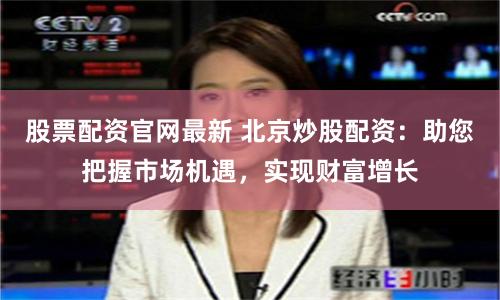 股票配资官网最新 北京炒股配资：助您把握市场机遇，实现财富增长