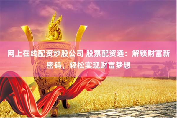 网上在线配资炒股公司 股票配资通：解锁财富新密码，轻松实现财富梦想