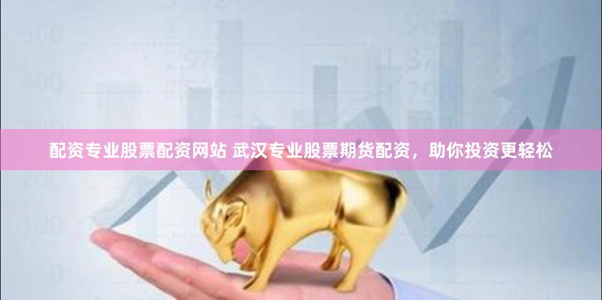 配资专业股票配资网站 武汉专业股票期货配资，助你投资更轻松