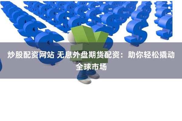 炒股配资网站 无息外盘期货配资：助你轻松撬动全球市场