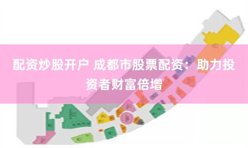 配资炒股开户 成都市股票配资：助力投资者财富倍增