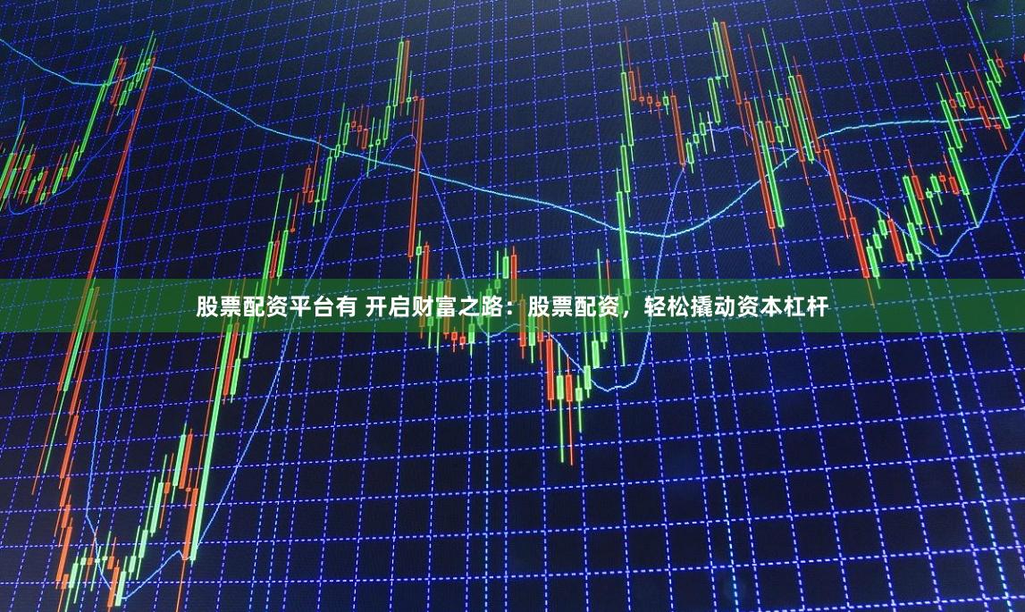 股票配资平台有 开启财富之路：股票配资，轻松撬动资本杠杆