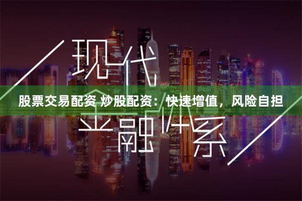 股票交易配资 炒股配资：快速增值，风险自担
