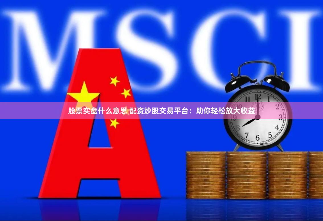 股票实盘什么意思 配资炒股交易平台：助你轻松放大收益