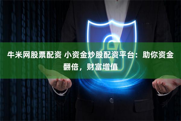 牛米网股票配资 小资金炒股配资平台：助你资金翻倍，财富增值