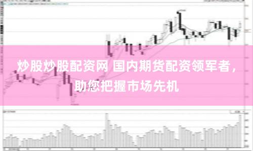 炒股炒股配资网 国内期货配资领军者，助您把握市场先机