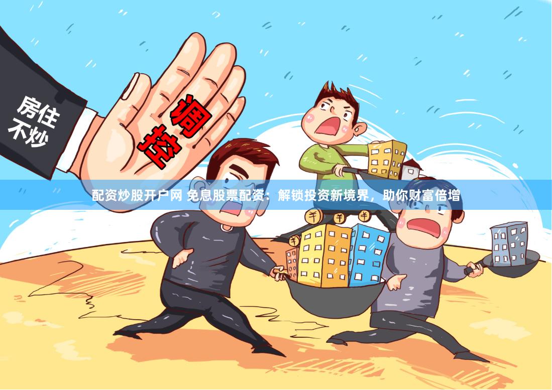 配资炒股开户网 免息股票配资：解锁投资新境界，助你财富倍增