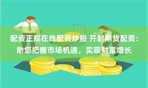 配资正规在线配资炒股 开封期货配资：助您把握市场机遇，实现财富增长