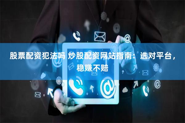 股票配资犯法吗 炒股配资网站指南：选对平台，稳赚不赔