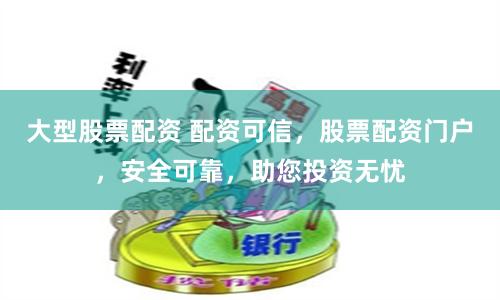 大型股票配资 配资可信，股票配资门户，安全可靠，助您投资无忧
