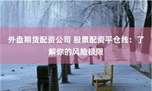 外盘期货配资公司 股票配资平仓线：了解你的风险极限