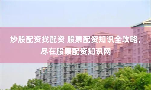 炒股配资找配资 股票配资知识全攻略，尽在股票配资知识网