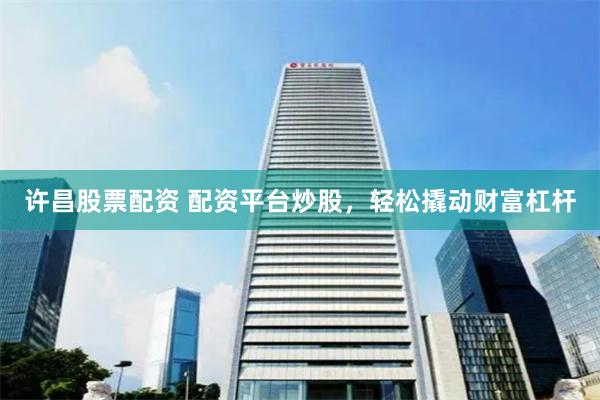 许昌股票配资 配资平台炒股，轻松撬动财富杠杆