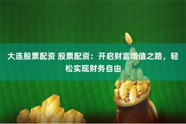 大连股票配资 股票配资：开启财富增值之路，轻松实现财务自由