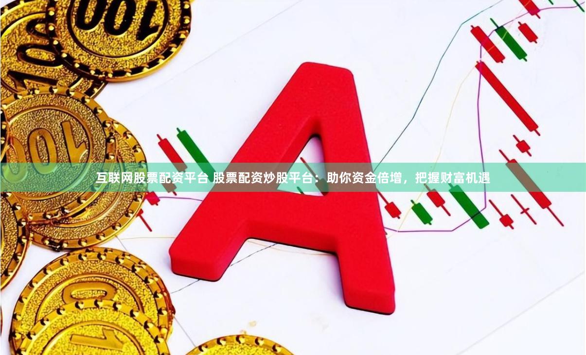互联网股票配资平台 股票配资炒股平台：助你资金倍增，把握财富机遇