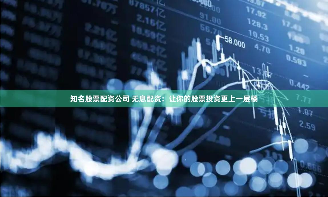 知名股票配资公司 无息配资：让你的股票投资更上一层楼