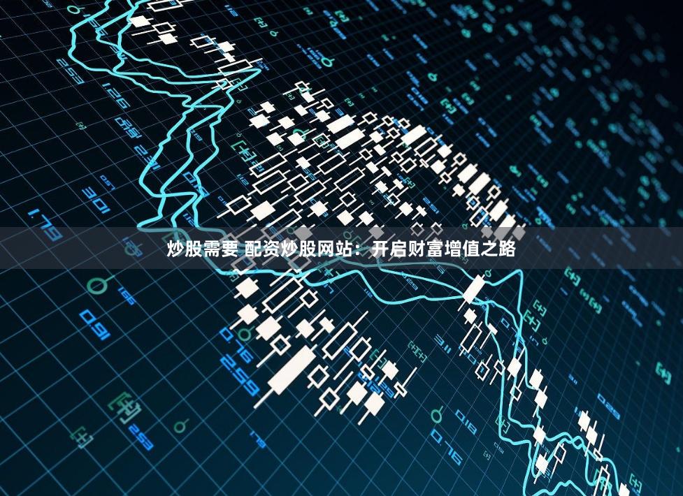 炒股需要 配资炒股网站：开启财富增值之路