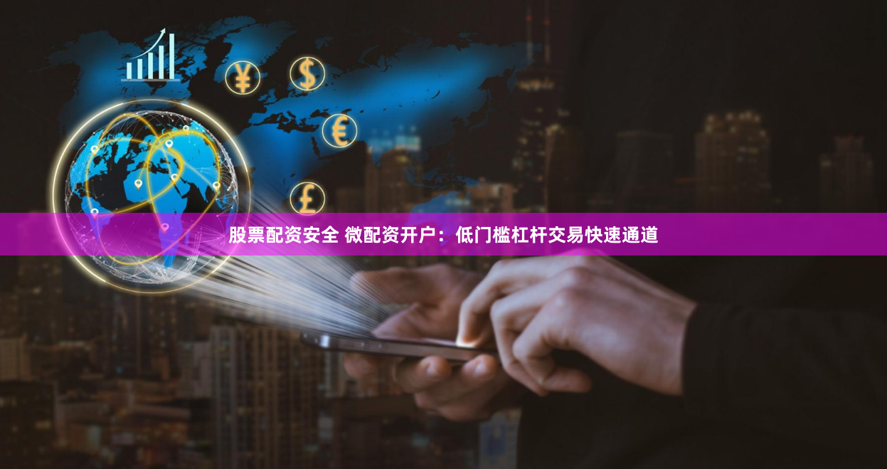 股票配资安全 微配资开户：低门槛杠杆交易快速通道