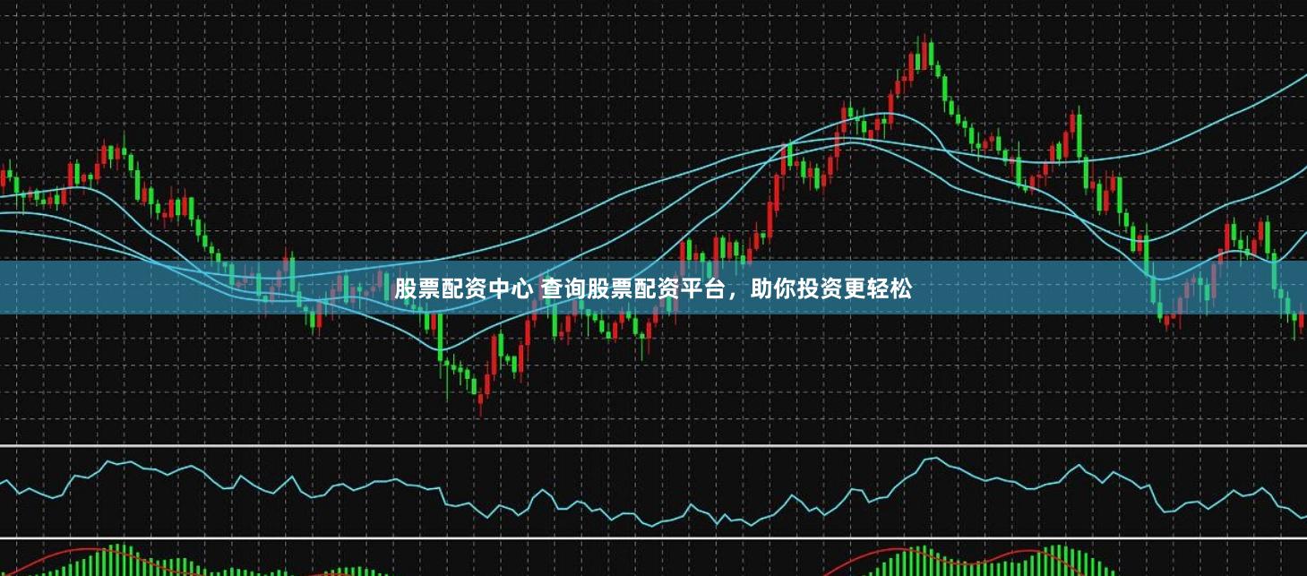 股票配资中心 查询股票配资平台，助你投资更轻松