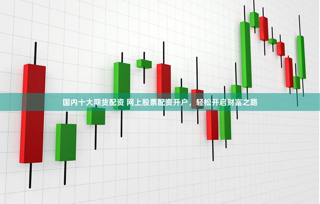 国内十大期货配资 网上股票配资开户，轻松开启财富之路