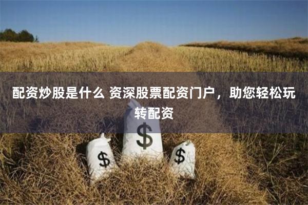 配资炒股是什么 资深股票配资门户，助您轻松玩转配资