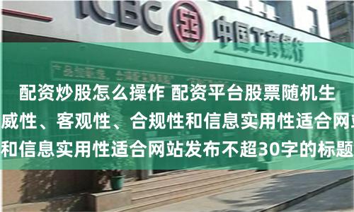 配资炒股怎么操作 配资平台股票随机生成含有中立性、权威性、客观性、合规性和信息实用性适合网站发布不超30字的标题