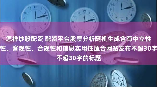 怎样炒股配资 配资平台股票分析随机生成含有中立性、权威性、客观性、合规性和信息实用性适合网站发布不超30字的标题