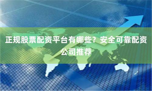 正规股票配资平台有哪些？安全可靠配资公司推荐