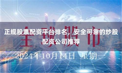 正规股票配资平台排名，安全可靠的炒股配资公司推荐