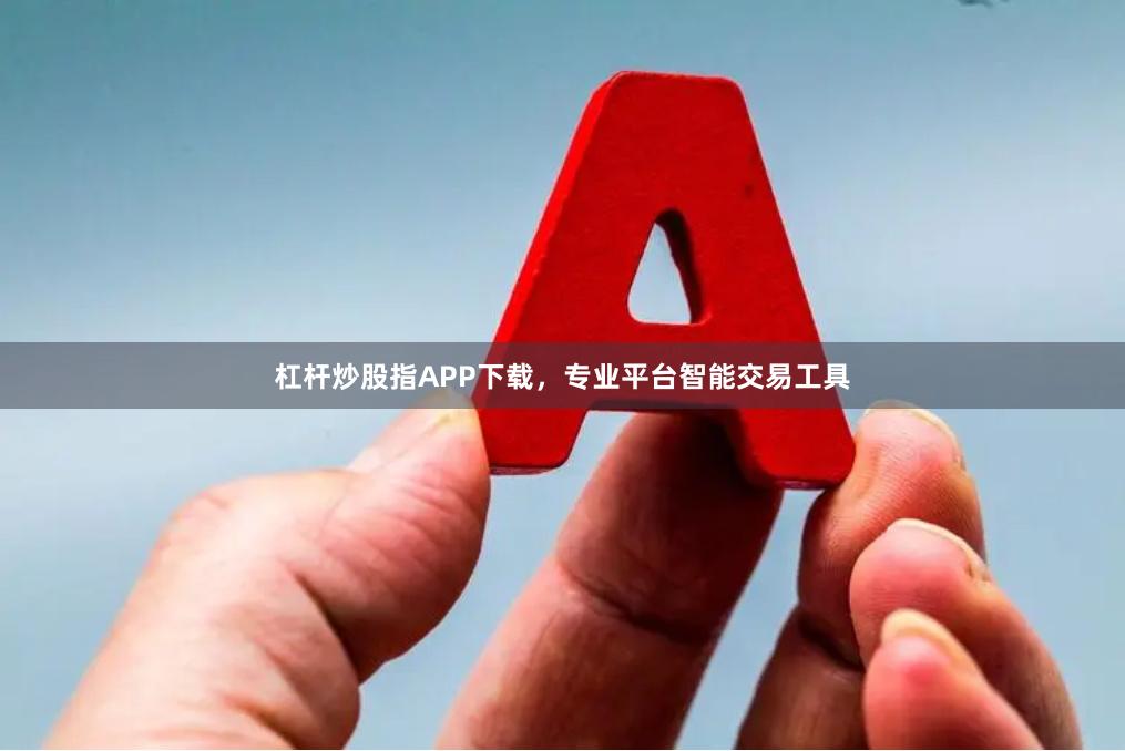 杠杆炒股指APP下载，专业平台智能交易工具