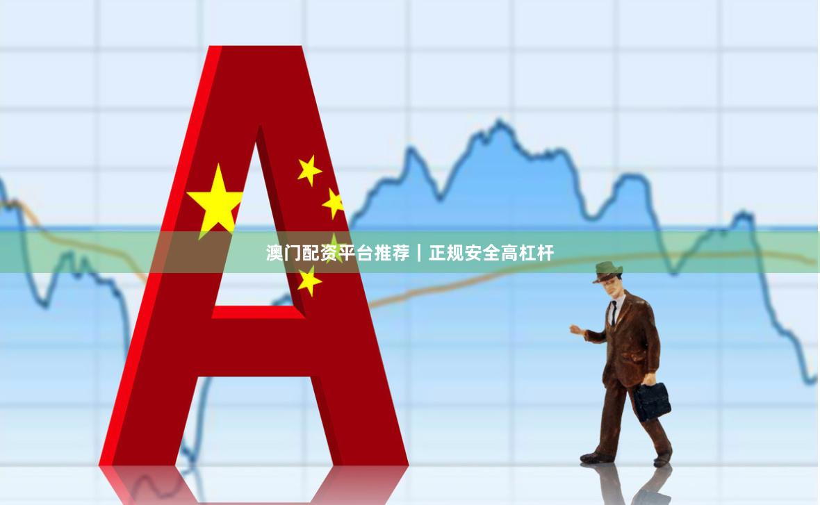 澳门配资平台推荐｜正规安全高杠杆