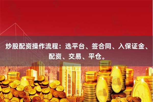炒股配资操作流程：选平台、签合同、入保证金、配资、交易、平仓。