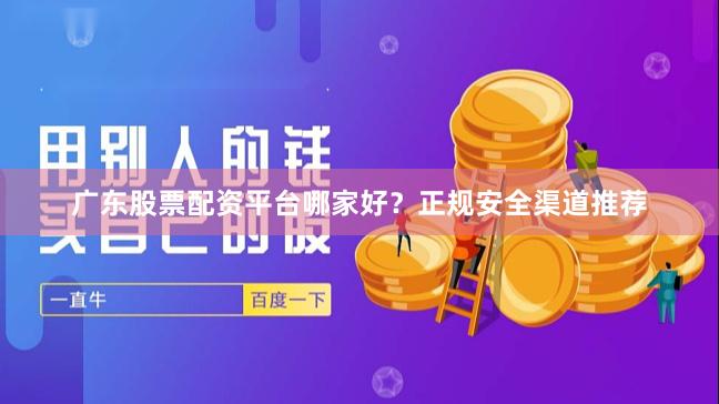 广东股票配资平台哪家好？正规安全渠道推荐