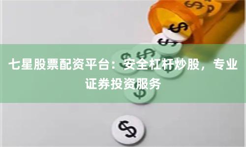 七星股票配资平台：安全杠杆炒股，专业证券投资服务