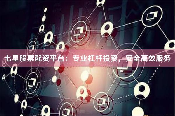 七星股票配资平台：专业杠杆投资，安全高效服务